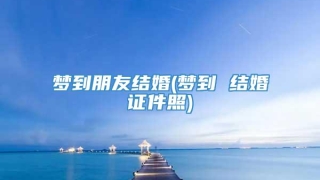 梦到朋友结婚(梦到 结婚证件照)