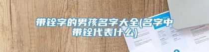 带铨字的男孩名字大全(名字中带铨代表什么)