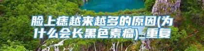 脸上痣越来越多的原因(为什么会长黑色素瘤)_重复