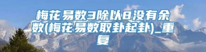 梅花易数3除以8没有余数(梅花易数取卦起卦)_重复