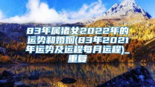 83年属猪女2022年的运势和婚姻(83年2021年运势及运程每月运程)_重复