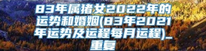 83年属猪女2022年的运势和婚姻(83年2021年运势及运程每月运程)_重复