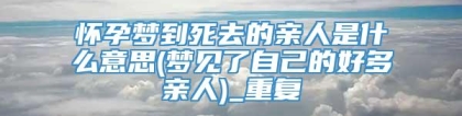 怀孕梦到死去的亲人是什么意思(梦见了自己的好多亲人)_重复