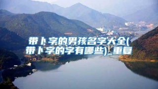 带卜字的男孩名字大全(带卜字的字有哪些)_重复