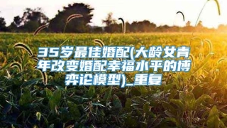 35岁最佳婚配(大龄女青年改变婚配幸福水平的博弈论模型)_重复