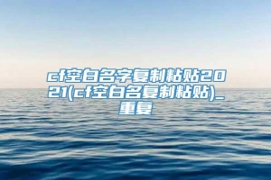 cf空白名字复制粘贴2021(cf空白名复制粘贴)_重复