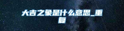 大吉之象是什么意思_重复