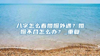 八字怎么看婚姻外遇？婚姻不合怎么办？_重复