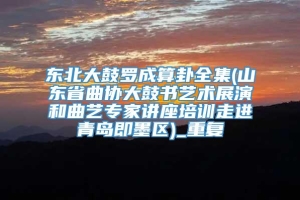 东北大鼓罗成算卦全集(山东省曲协大鼓书艺术展演和曲艺专家讲座培训走进青岛即墨区)_重复