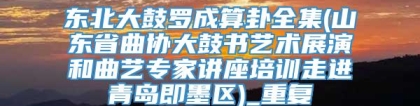 东北大鼓罗成算卦全集(山东省曲协大鼓书艺术展演和曲艺专家讲座培训走进青岛即墨区)_重复