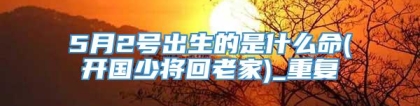 5月2号出生的是什么命(开国少将回老家)_重复