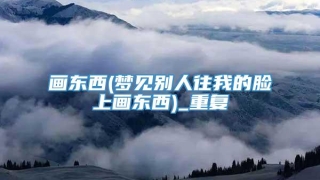 画东西(梦见别人往我的脸上画东西)_重复