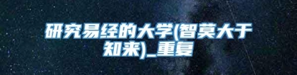 研究易经的大学(智莫大于知来)_重复