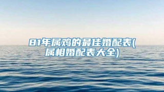81年属鸡的最佳婚配表(属相婚配表大全)