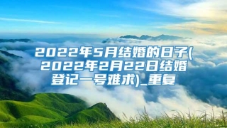 2022年5月结婚的日子(2022年2月22日结婚登记一号难求)_重复