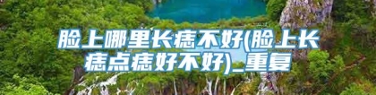 脸上哪里长痣不好(脸上长痣点痣好不好)_重复