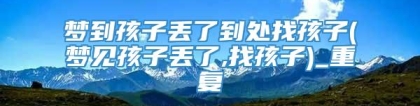 梦到孩子丢了到处找孩子(梦见孩子丢了,找孩子)_重复