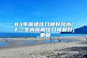 83年属猪住几楼好风水(十二生肖属相住几楼最好)_重复