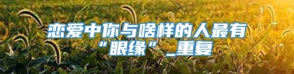 恋爱中你与啥样的人最有“眼缘”_重复