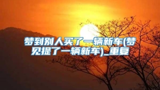 梦到别人买了一辆新车(梦见提了一辆新车)_重复