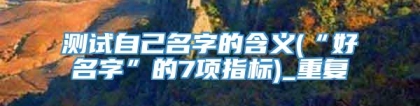 测试自己名字的含义(“好名字”的7项指标)_重复