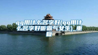 qq用什么名字好(qq用什么名字好听霸气女生)_重复