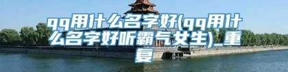 qq用什么名字好(qq用什么名字好听霸气女生)_重复