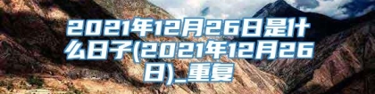 2021年12月26日是什么日子(2021年12月26日)_重复