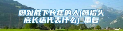 脚趾底下长痣的人(脚指头底长痣代表什么)_重复