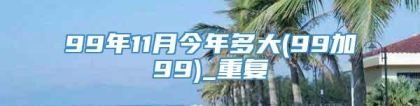 99年11月今年多大(99加99)_重复