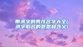 带淇字的男孩名字大全(淇字取名的意思和含义)