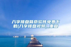 八字排盘算命软件免费下载(八字排盘视频)_重复
