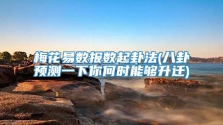 梅花易数报数起卦法(八卦预测一下你何时能够升迁)