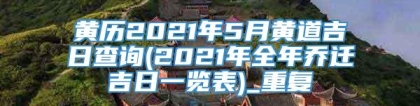 黄历2021年5月黄道吉日查询(2021年全年乔迁吉日一览表)_重复