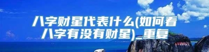 八字财星代表什么(如何看八字有没有财星)_重复