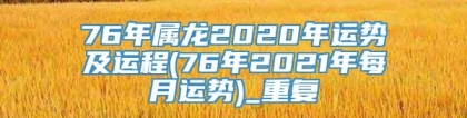 76年属龙2020年运势及运程(76年2021年每月运势)_重复