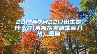 2017年7月22日出生是什么命(从被拐卖到生育八孩)_重复