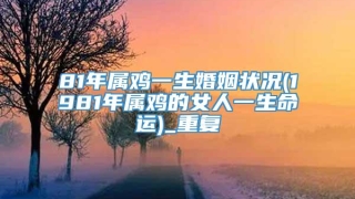 81年属鸡一生婚姻状况(1981年属鸡的女人一生命运)_重复
