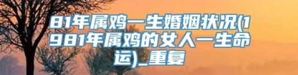 81年属鸡一生婚姻状况(1981年属鸡的女人一生命运)_重复
