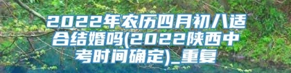 2022年农历四月初八适合结婚吗(2022陕西中考时间确定)_重复