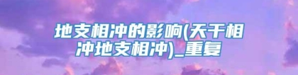 地支相冲的影响(天干相冲地支相冲)_重复