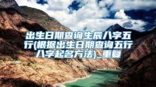 出生日期查询生辰八字五行(根据出生日期查询五行八字起名方法)_重复