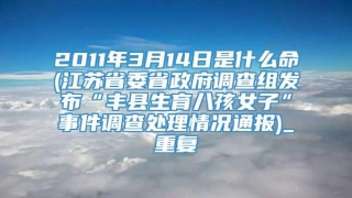 2011年3月14日是什么命(江苏省委省政府调查组发布“丰县生育八孩女子”事件调查处理情况通报)_重复