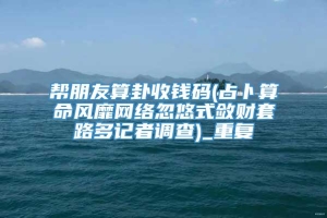 帮朋友算卦收钱码(占卜算命风靡网络忽悠式敛财套路多记者调查)_重复