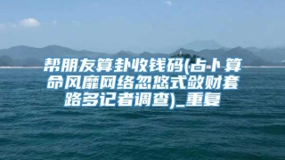 帮朋友算卦收钱码(占卜算命风靡网络忽悠式敛财套路多记者调查)_重复