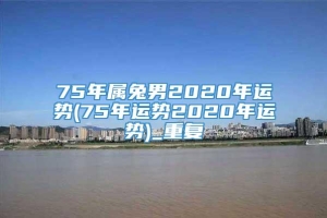 75年属兔男2020年运势(75年运势2020年运势)_重复