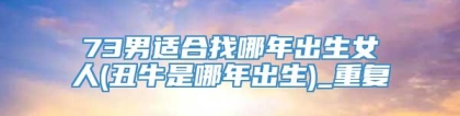 73男适合找哪年出生女人(丑牛是哪年出生)_重复