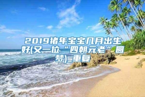 2019猪年宝宝几月出生好(又一位“四朝元老”圆梦)_重复