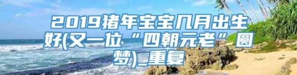 2019猪年宝宝几月出生好(又一位“四朝元老”圆梦)_重复