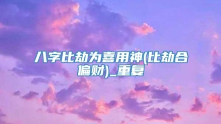 八字比劫为喜用神(比劫合偏财)_重复